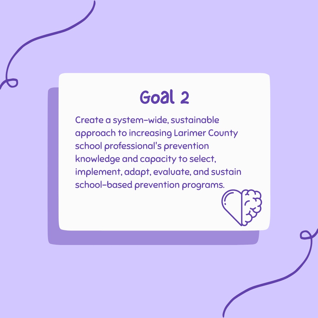 Goal two of school district drug prevention efforts is to create a system-wide approach to increasing Larimer County school professionals' prevention knowledge and capacity to select, implement, adapt, evaluate and sustain such programs.